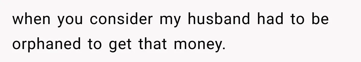 Woman Defends Her Husband After Sister Treats His Tragedy Like A Piggy Bank when you consider my husband had to be orphaned to get that money.