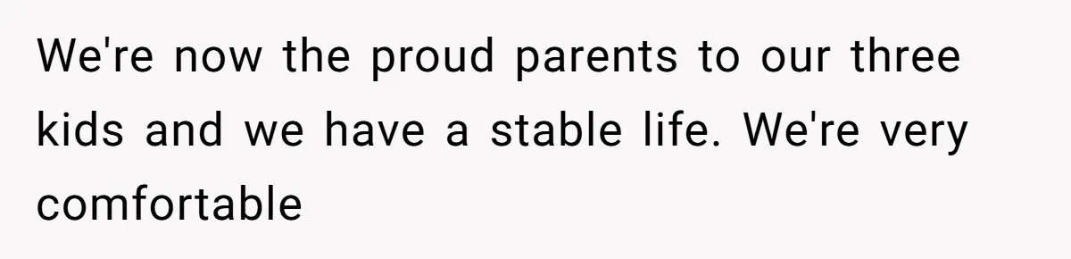 Woman Defends Her Husband After Sister Treats His Tragedy Like A Piggy Bank We're now the proud parents to our three kids and we have a stable life. We're very comfortable