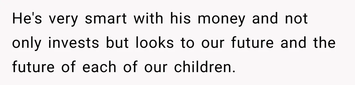Woman Defends Her Husband After Sister Treats His Tragedy Like A Piggy Bank He's very smart with his money and not only invests but looks to our future and the future of each of our children.
