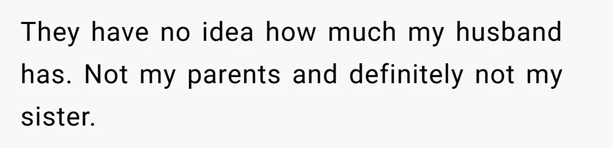 Woman Defends Her Husband After Sister Treats His Tragedy Like A Piggy Bank They have no idea how much my husband has. Not my parents and definitely not my sister.