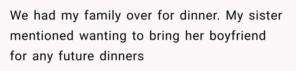 Woman Defends Her Husband After Sister Treats His Tragedy Like A Piggy Bank We had my family over for dinner. My sister mentioned wanting to bring her boyfriend for any future dinners