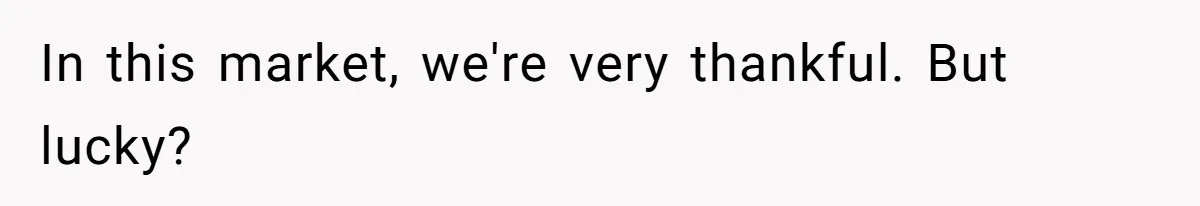 Woman Defends Her Husband After Sister Treats His Tragedy Like A Piggy Bank In this market, we're very thankful. But lucky?