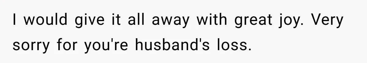 Woman Defends Her Husband After Sister Treats His Tragedy Like A Piggy Bank I would give it all away with great joy. Very sorry for you're husband's loss.