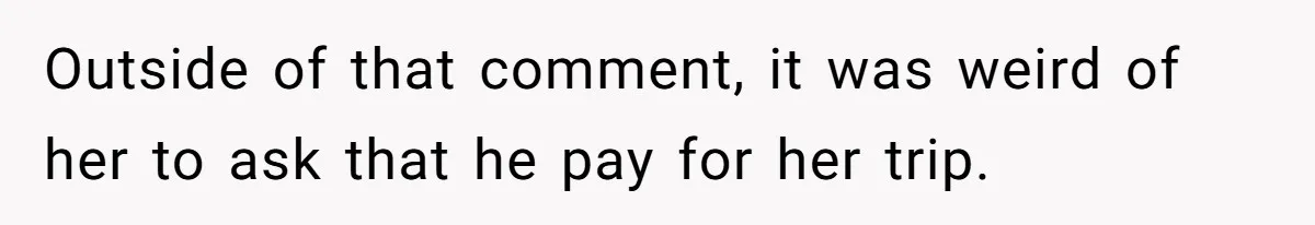Woman Defends Her Husband After Sister Treats His Tragedy Like A Piggy Bank Outside of that comment, it was weird of her to ask that he pay for her trip.