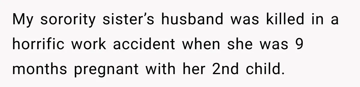 Woman Defends Her Husband After Sister Treats His Tragedy Like A Piggy Bank My sorority sister’s husband was killed in a horrific work accident when she was 9 months pregnant with her 2nd child.