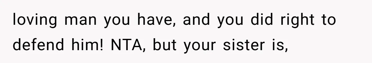 Woman Defends Her Husband After Sister Treats His Tragedy Like A Piggy Bank loving man you have, and you did right to defend him! NTA, but your sister is,