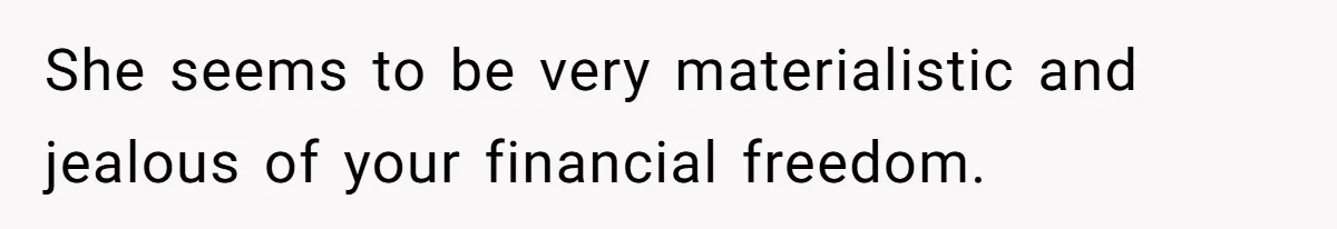 Woman Defends Her Husband After Sister Treats His Tragedy Like A Piggy Bank She seems to be very materialistic and jealous of your financial freedom.