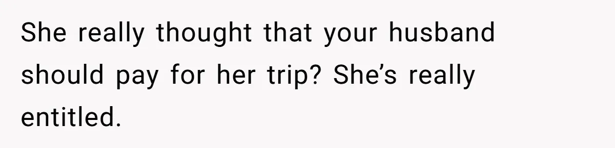 Woman Defends Her Husband After Sister Treats His Tragedy Like A Piggy Bank She really thought that your husband should pay for her trip? She’s really entitled.