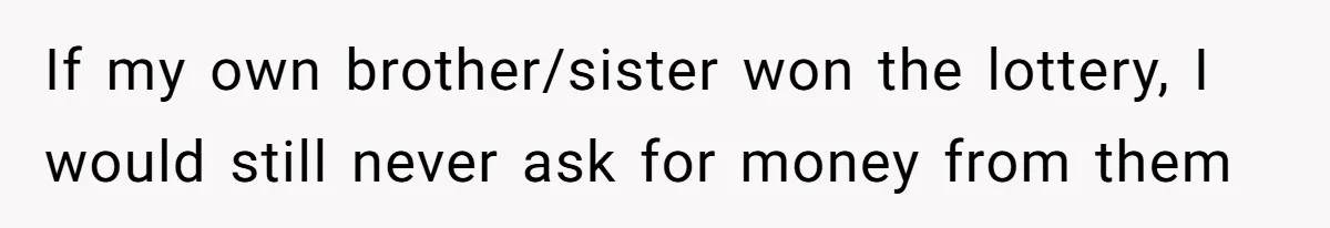 Woman Defends Her Husband After Sister Treats His Tragedy Like A Piggy Bank If my own brother/sister won the lottery, I would still never ask for money from them