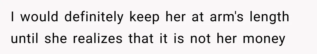 Woman Defends Her Husband After Sister Treats His Tragedy Like A Piggy Bank I would definitely keep her at arm's length until she realizes that it is not her money
