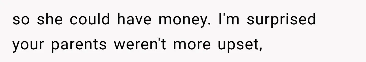 Woman Defends Her Husband After Sister Treats His Tragedy Like A Piggy Bank so she could have money. I'm surprised your parents weren't more upset,