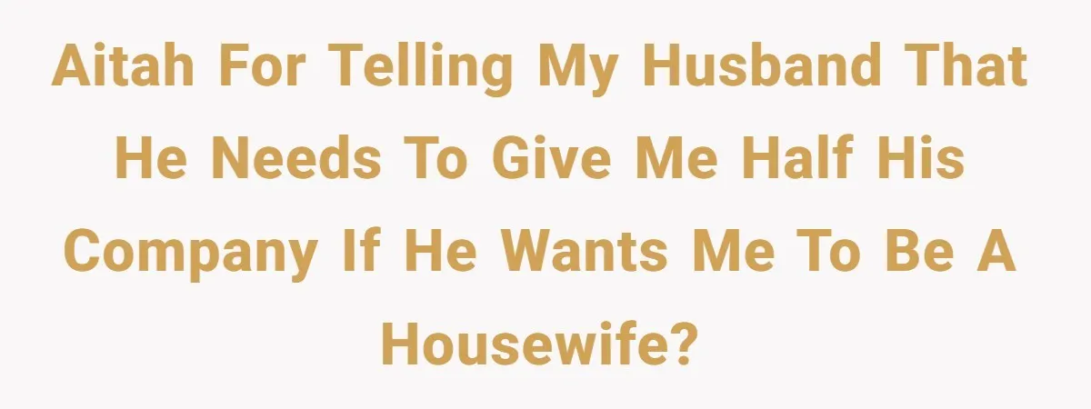 Husband Wants A Full-Time Housewife, Wife Fires Back With A Shocking Condition AITAH for telling my husband that he needs to give me half his company if he wants me to be a housewife?