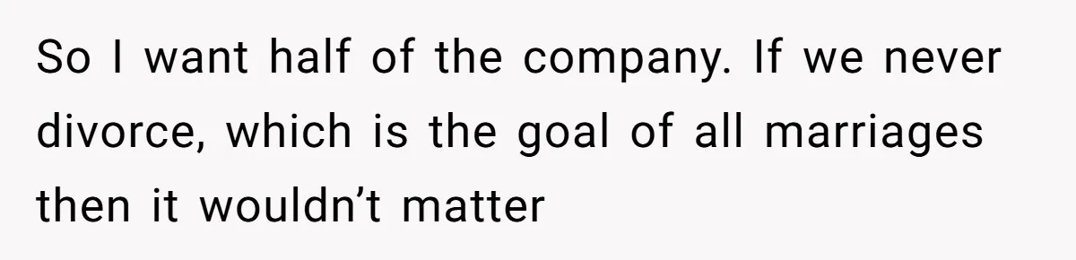 Husband Wants A Full-Time Housewife, Wife Fires Back With A Shocking Condition So I want half of the company. If we never divorce, which is the goal of all marriages then it wouldn’t matter