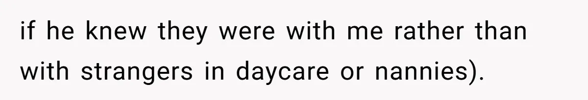 Husband Wants A Full-Time Housewife, Wife Fires Back With A Shocking Condition if he knew they were with me rather than with strangers in daycare or nannies).