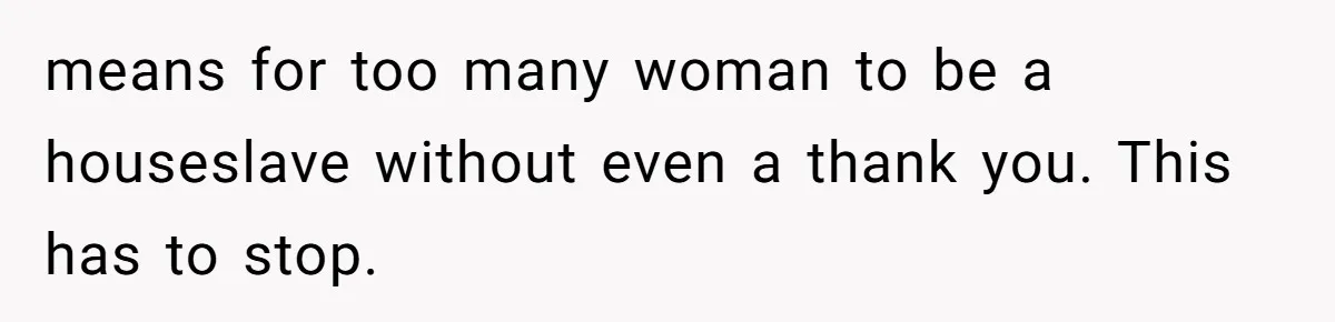 Husband Wants A Full-Time Housewife, Wife Fires Back With A Shocking Condition means for too many woman to be a houseslave without even a thank you. This has to stop.