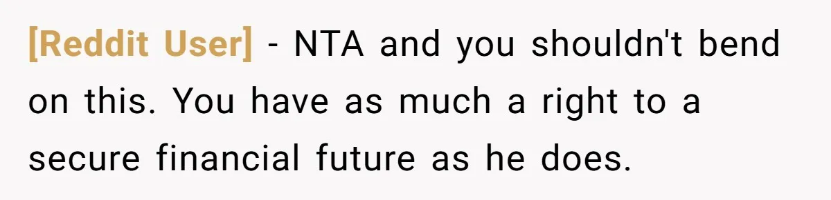 [Reddit User] − NTA and you shouldn't bend on this. You have as much a right to a secure financial future as he does.