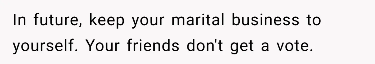 Husband Wants A Full-Time Housewife, Wife Fires Back With A Shocking Condition In future, keep your marital business to yourself. Your friends don't get a vote.
