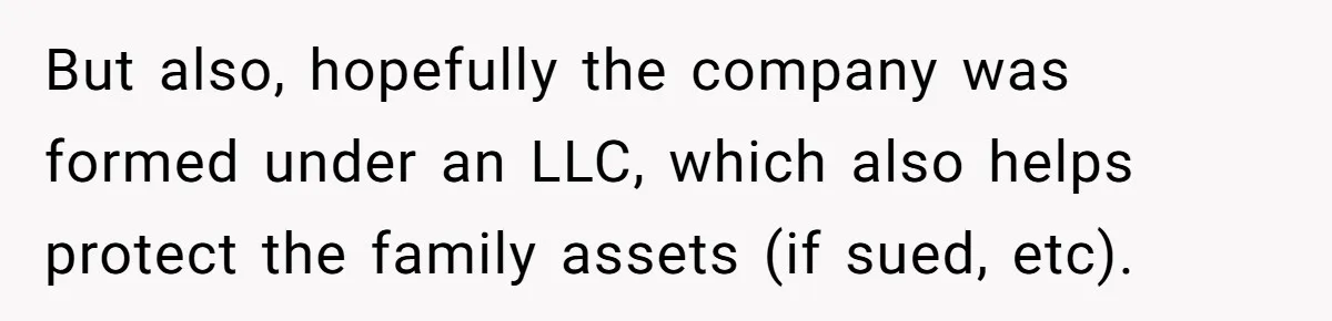 Husband Wants A Full-Time Housewife, Wife Fires Back With A Shocking Condition But also, hopefully the company was formed under an LLC, which also helps protect the family assets (if sued, etc).