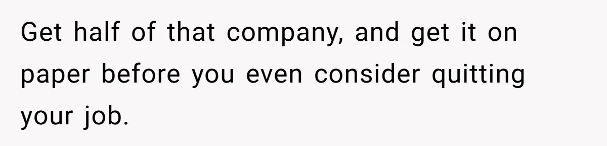 Husband Wants A Full-Time Housewife, Wife Fires Back With A Shocking Condition Get half of that company, and get it on paper before you even consider quitting your job.