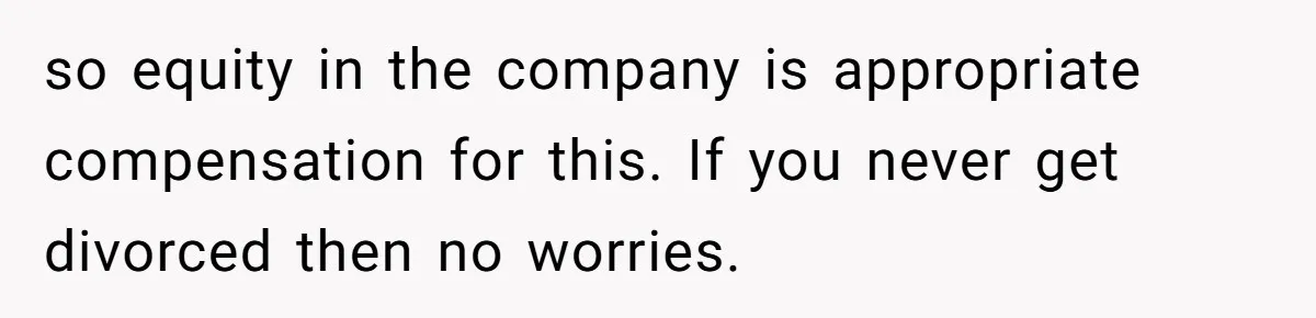 Husband Wants A Full-Time Housewife, Wife Fires Back With A Shocking Condition so equity in the company is appropriate compensation for this. If you never get divorced then no worries.