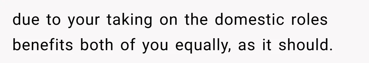 Husband Wants A Full-Time Housewife, Wife Fires Back With A Shocking Condition due to your taking on the domestic roles benefits both of you equally, as it should.