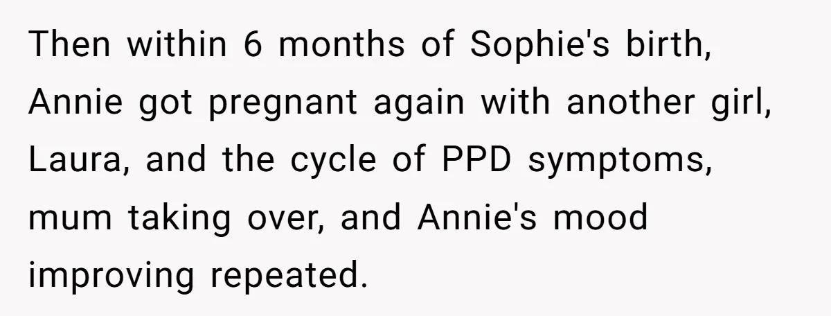 Woman Refuses Sister’s “Custody” Demand After Adopting The Kids She Abandoned Years Ago Then within 6 months of Sophie's birth, Annie got pregnant again with another girl, Laura, and the cycle of PPD symptoms, mum taking over, and Annie's mood improving repeated.