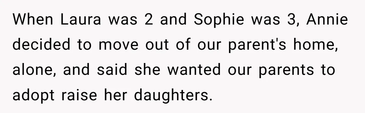 Woman Refuses Sister’s “Custody” Demand After Adopting The Kids She Abandoned Years Ago When Laura was 2 and Sophie was 3, Annie decided to move out of our parent's home, alone, and said she wanted our parents to adopt raise her daughters.