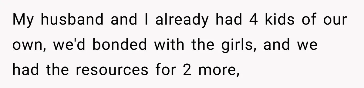 Woman Refuses Sister’s “Custody” Demand After Adopting The Kids She Abandoned Years Ago My husband and I already had 4 kids of our own, we'd bonded with the girls, and we had the resources for 2 more,