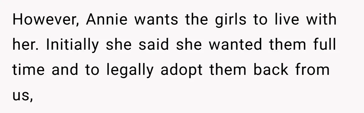 Woman Refuses Sister’s “Custody” Demand After Adopting The Kids She Abandoned Years Ago However, Annie wants the girls to live with her. Initially she said she wanted them full time and to legally adopt them back from us,