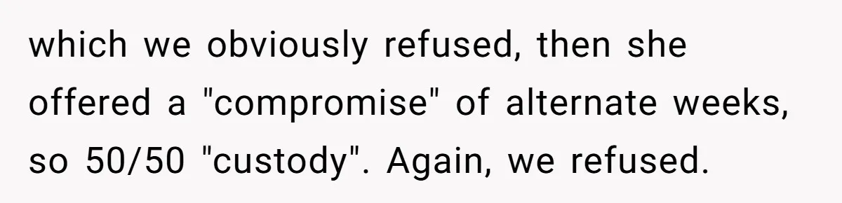 Woman Refuses Sister’s “Custody” Demand After Adopting The Kids She Abandoned Years Ago which we obviously refused, then she offered a "compromise" of alternate weeks, so 50/50 "custody". Again, we refused.