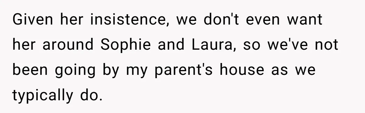 Woman Refuses Sister’s “Custody” Demand After Adopting The Kids She Abandoned Years Ago Given her insistence, we don't even want her around Sophie and Laura, so we've not been going by my parent's house as we typically do.