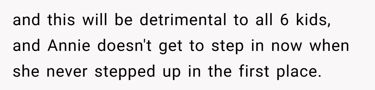 Woman Refuses Sister’s “Custody” Demand After Adopting The Kids She Abandoned Years Ago and this will be detrimental to all 6 kids, and Annie doesn't get to step in now when she never stepped up in the first place.