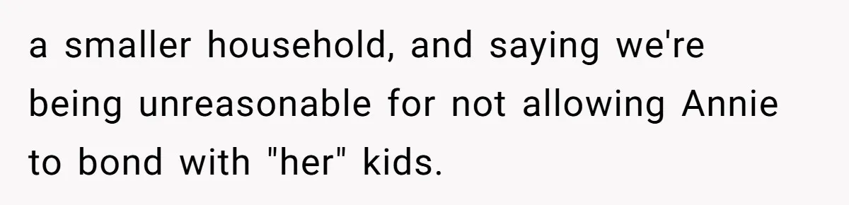 Woman Refuses Sister’s “Custody” Demand After Adopting The Kids She Abandoned Years Ago a smaller household, and saying we're being unreasonable for not allowing Annie to bond with "her" kids.