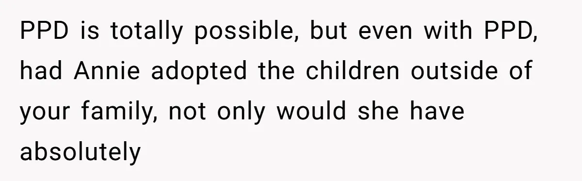 Woman Refuses Sister’s “Custody” Demand After Adopting The Kids She Abandoned Years Ago PPD is totally possible, but even with PPD, had Annie adopted the children outside of your family, not only would she have absolutely