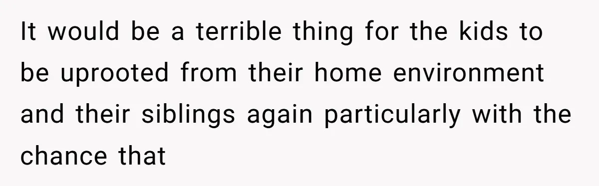 Woman Refuses Sister’s “Custody” Demand After Adopting The Kids She Abandoned Years Ago It would be a terrible thing for the kids to be uprooted from their home environment and their siblings again particularly with the chance that
