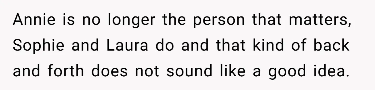 Woman Refuses Sister’s “Custody” Demand After Adopting The Kids She Abandoned Years Ago Annie is no longer the person that matters, Sophie and Laura do and that kind of back and forth does not sound like a good idea.
