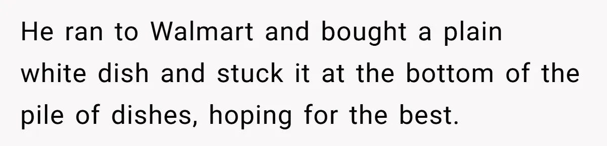 She Secretly Replaced Her Mom’s Plates for 15 Years, and the Final Reveal Is Petty Perfection He ran to Walmart and bought a plain white dish and stuck it at the bottom of the pile of dishes, hoping for the best.