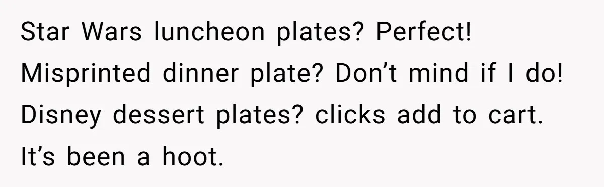 She Secretly Replaced Her Mom’s Plates for 15 Years, and the Final Reveal Is Petty Perfection Star Wars luncheon plates? Perfect! Misprinted dinner plate? Don’t mind if I do! Disney dessert plates? clicks add to cart. It’s been a hoot.