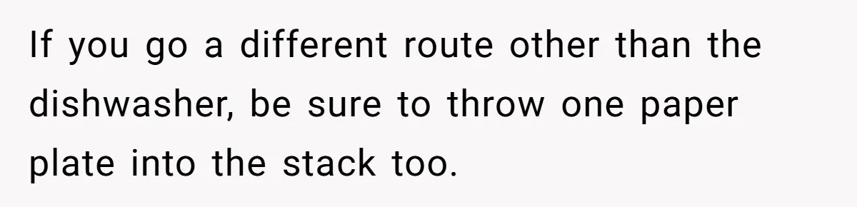 She Secretly Replaced Her Mom’s Plates for 15 Years, and the Final Reveal Is Petty Perfection If you go a different route other than the dishwasher, be sure to throw one paper plate into the stack too.