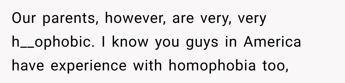 He Cut Off His Elderly Parents Financially After They Kicked Out His Younger Brother Our parents, however, are very, very h__ophobic. I know you guys in America have experience with homophobia too,