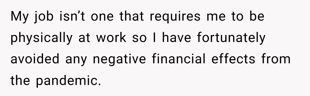 He Cut Off His Elderly Parents Financially After They Kicked Out His Younger Brother My job isn’t one that requires me to be physically at work so I have fortunately avoided any negative financial effects from the pandemic.