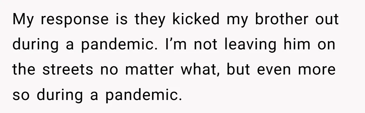 He Cut Off His Elderly Parents Financially After They Kicked Out His Younger Brother My response is they kicked my brother out during a pandemic. I’m not leaving him on the streets no matter what, but even more so during a pandemic.