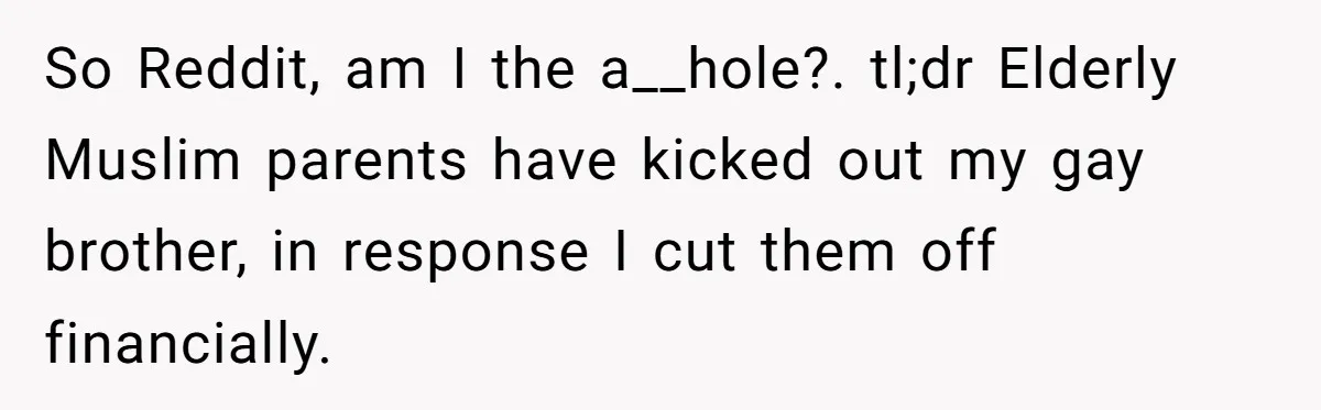 He Cut Off His Elderly Parents Financially After They Kicked Out His Younger Brother So Reddit, am I the a__hole?. tl;dr Elderly Muslim parents have kicked out my gay brother, in response I cut them off financially.