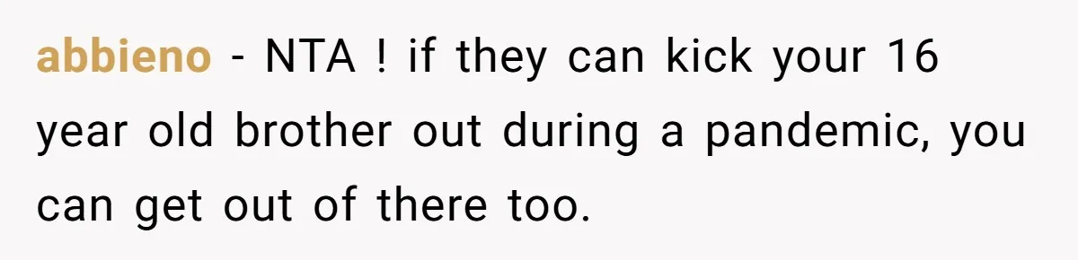 He Cut Off His Elderly Parents Financially After They Kicked Out His Younger Brother abbieno − NTA ! if they can kick your 16 year old brother out during a pandemic, you can get out of there too.