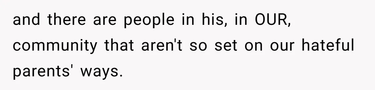 He Cut Off His Elderly Parents Financially After They Kicked Out His Younger Brother and there are people in his, in OUR, community that aren't so set on our hateful parents' ways.