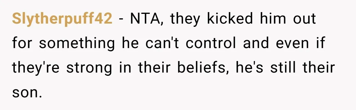 He Cut Off His Elderly Parents Financially After They Kicked Out His Younger Brother Slytherpuff42 − NTA, they kicked him out for something he can't control and even if they're strong in their beliefs, he's still their son.