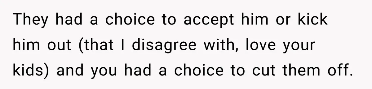 He Cut Off His Elderly Parents Financially After They Kicked Out His Younger Brother They had a choice to accept him or kick him out (that I disagree with, love your kids) and you had a choice to cut them off.