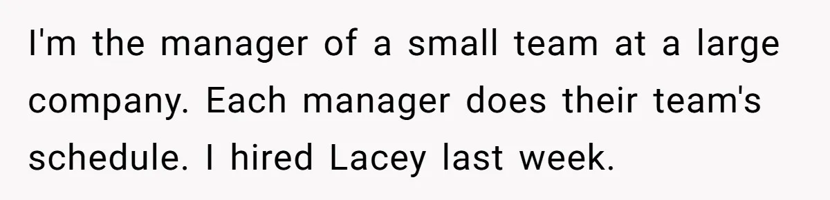 She Quit on Day One After Her Vacation Was Denied, and the Manager Learned the Hard Way I'm the manager of a small team at a large company. Each manager does their team's schedule. I hired Lacey last week.