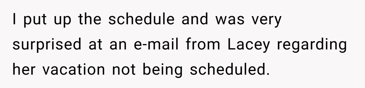 She Quit on Day One After Her Vacation Was Denied, and the Manager Learned the Hard Way I put up the schedule and was very surprised at an e-mail from Lacey regarding her vacation not being scheduled.