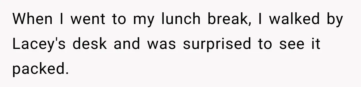 She Quit on Day One After Her Vacation Was Denied, and the Manager Learned the Hard Way When I went to my lunch break, I walked by Lacey's desk and was surprised to see it packed.